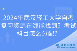 2024年武漢輕工大學(xué)自考復(fù)習(xí)資源在哪能找到？考試科目怎么分配？