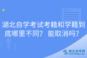 湖北自學(xué)考試考籍和學(xué)籍到底哪里不同？ 能取消嗎？