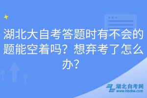 湖北大自考答題時(shí)有不會(huì)的題能空著嗎？想棄考了怎么辦？