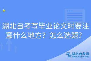 湖北自考寫畢業(yè)論文時要注意什么地方？怎么選題？