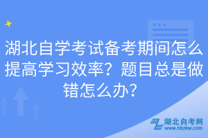 湖北自學(xué)考試備考期間怎么提高學(xué)習(xí)效率？題目總是做錯怎么辦？