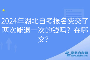 2024年湖北自考報名費交了兩次能退一次的錢嗎？在哪交？