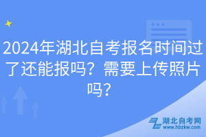 2024年湖北自考報名時間過了還能報嗎？需要上傳照片嗎？