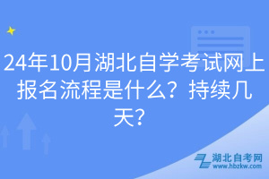 24年10月湖北自學(xué)考試網(wǎng)上報名流程是什么？持續(xù)幾天？