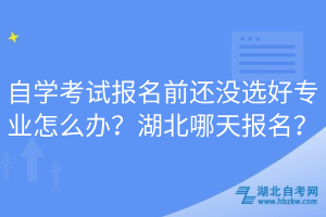 自學(xué)考試報名前還沒選好專業(yè)怎么辦？湖北哪天報名？