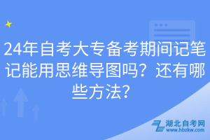 24年自考大專備考期間記筆記能用思維導(dǎo)圖嗎？還有哪些方法？