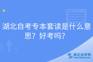 湖北自考專本套讀是什么意思？好考嗎？