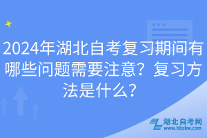 2024年湖北自考復(fù)習期間有哪些問題需要注意？復(fù)習方法是什么？