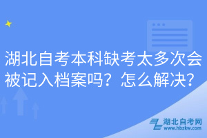 湖北自考本科缺考太多次會(huì)被記入檔案嗎？怎么解決？