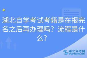 湖北自學(xué)考試考籍是在報(bào)完名之后再辦理嗎？流程是什么？