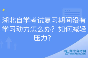 湖北自學考試復習期間沒有學習動力怎么辦？如何減輕壓力？