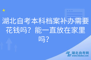 湖北自考本科檔案補(bǔ)辦需要花錢(qián)嗎？能一直放在家里嗎？