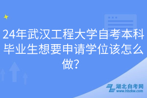 24年武漢工程大學(xué)自考本科畢業(yè)生想要申請(qǐng)學(xué)位該怎么做？