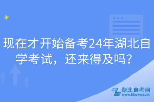 現(xiàn)在才開始備考24年湖北自學考試，還來得及嗎？