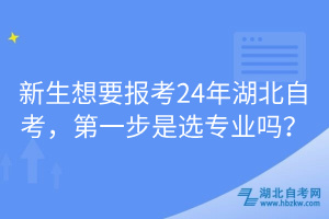 新生想要報考24年湖北自考，第一步是選專業(yè)嗎？