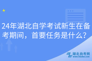 24年湖北自學(xué)考試新生在備考期間，首要任務(wù)是什么？