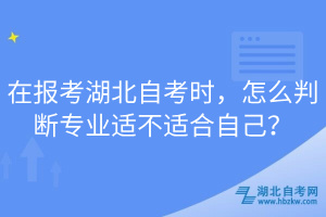 在報考湖北自考時，怎么判斷專業(yè)適不適合自己？