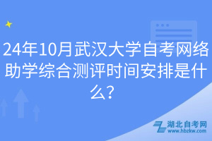 24年10月武漢大學自考網(wǎng)絡(luò)助學綜合測評時間安排是什么？