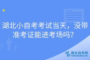 湖北小自考考試當天，沒帶準考證能進考場嗎？