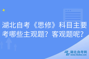 湖北自考《思修》科目主要考哪些主觀題？客觀題呢？