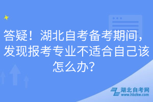 答疑！湖北自考備考期間，發(fā)現(xiàn)報(bào)考專業(yè)不適合自己該怎么辦？