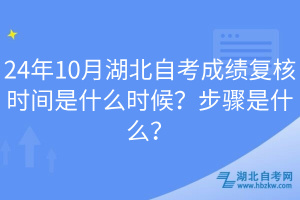 24年10月湖北自考成績(jī)復(fù)核時(shí)間是什么時(shí)候？步驟是什么？