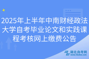 2025年上半年中南財經政法大學自考畢業(yè)論文和實踐課程考核網(wǎng)上繳費公告