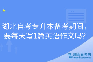 湖北自考專升本備考期間，要每天寫1篇英語作文嗎？