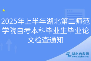 2025年上半年湖北第二師范學院自考本科畢業(yè)生畢業(yè)論文檢查通知