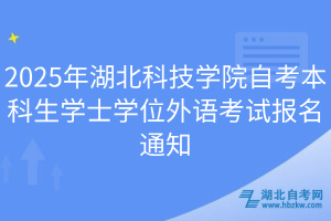 2025年湖北科技學(xué)院自考本科生學(xué)士學(xué)位外語(yǔ)考試報(bào)名通知