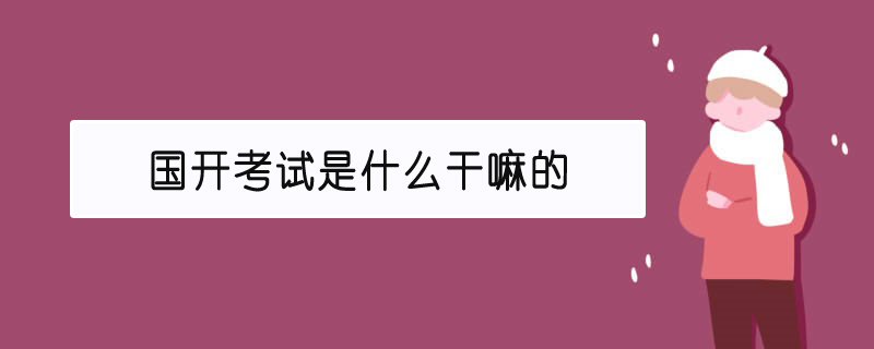 國開考試是什么干嘛的 國開考試是什么干嘛的