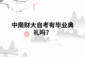 中南財(cái)大自考有畢業(yè)典禮嗎 中南財(cái)大自考有畢業(yè)典禮嗎
