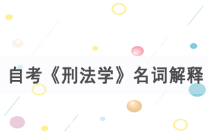 2021年4月武漢自考《刑法學》名詞解釋練習（1） 