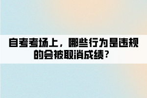 自考考場上，哪些行為是違規(guī)的會被取消成績？