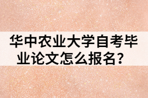 華中農(nóng)業(yè)大學自考畢業(yè)論文怎么報名？