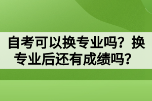 自考可以換專業(yè)嗎？換專業(yè)后還有成績嗎？