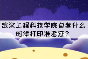 2021年10月武漢工程科技學院自考什么時候打印準考證？