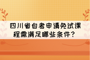 四川省自考申請免試課程需滿足哪些條件？