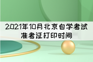 2021年10月北京自學(xué)考試準(zhǔn)考證打印時間：10月11日起