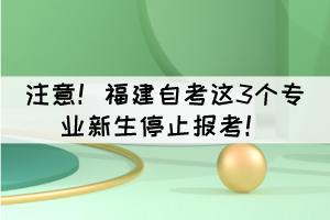 注意！福建自考這3個專業(yè)新生停止報考！