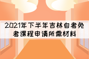 2021年下半年吉林自考免考課程申請(qǐng)所需材料有哪些？