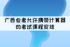 2021年10月廣西自考允許攜帶計(jì)算器的考試課程安排