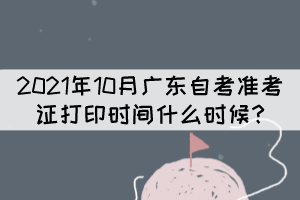 2021年10月廣東自考準(zhǔn)考證打印時(shí)間什么時(shí)候？