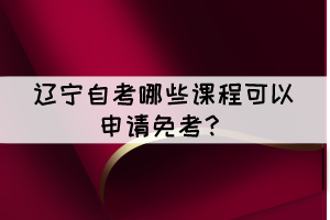 遼寧自考有哪些課程可以申請(qǐng)免考？