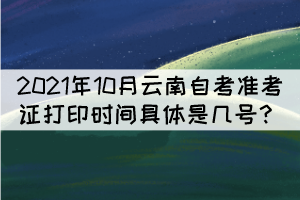 2021年10月云南自考準(zhǔn)考證打印時(shí)間具體是幾號(hào)？