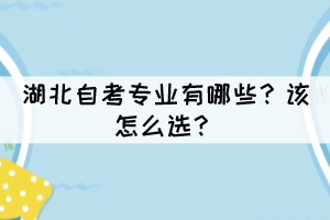 湖北自考專業(yè)有哪些？該怎么選？