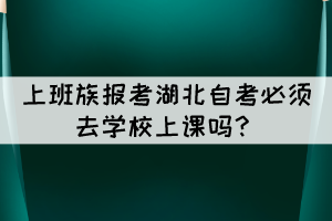 上班族報考湖北自考必須去學校上課嗎？