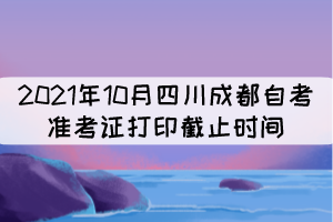 2021年10月四川成都自考準(zhǔn)考證打印截止時(shí)間：10月17日