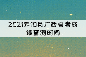 2021年10月廣西自考成績查詢時(shí)間：預(yù)計(jì)11月12日