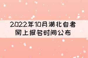 2022年10月湖北自考報名時間公布：8月26日至9月5日